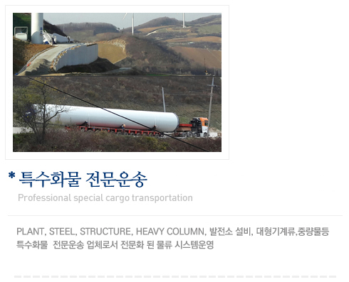 특수화물 전문운송 - PLANT, STEEL STRUCTURE, HEAVY COLUMN,  발전소 설비, 대형기계류, 중량물 등 특수 화물 전문 운송업체로서 전문화된 물류시스템 운영.